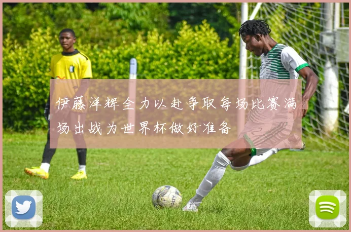 伊藤洋辉全力以赴争取每场比赛满场出战为世界杯做好准备