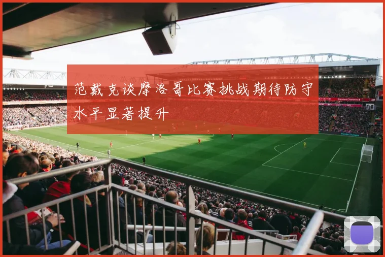 范戴克谈摩洛哥比赛挑战期待防守水平显著提升
