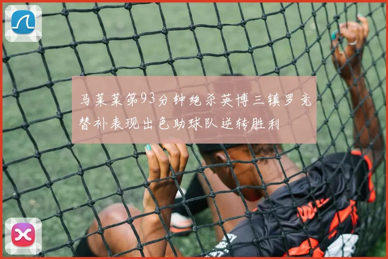 马莱莱第93分钟绝杀英博三镇罗竞替补表现出色助球队逆转胜利