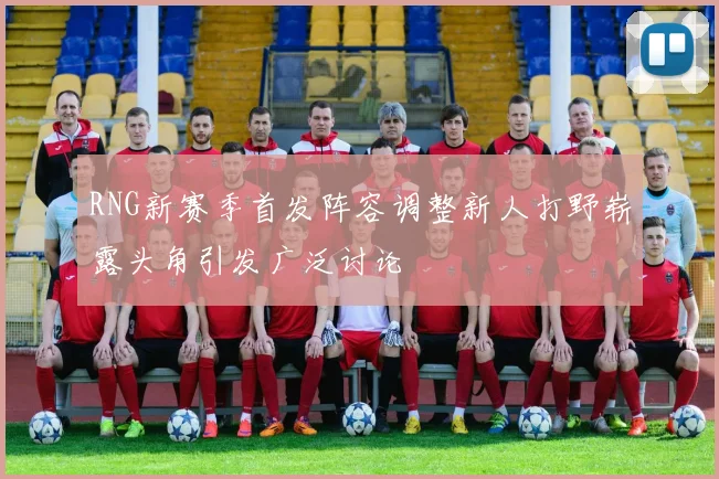 RNG新赛季首发阵容调整新人打野崭露头角引发广泛讨论