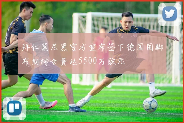拜仁慕尼黑官方宣布签下德国国脚布朗转会费达5500万欧元