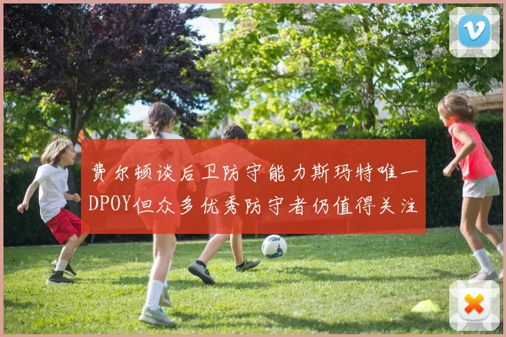 费尔顿谈后卫防守能力斯玛特唯一DPOY但众多优秀防守者仍值得关注