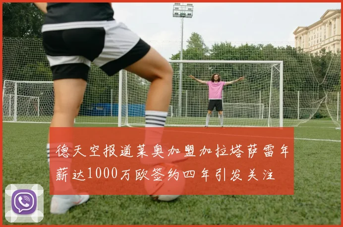 德天空报道莱奥加盟加拉塔萨雷年薪达1000万欧签约四年引发关注