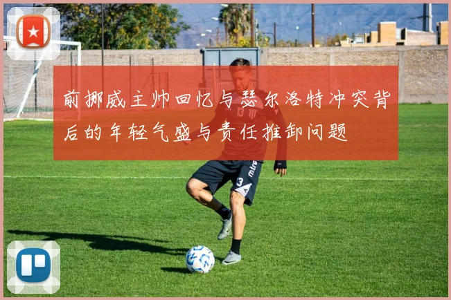 前挪威主帅回忆与瑟尔洛特冲突背后的年轻气盛与责任推卸问题