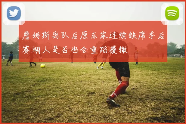 詹姆斯离队后原东家连续缺席季后赛湖人是否也会重蹈覆辙