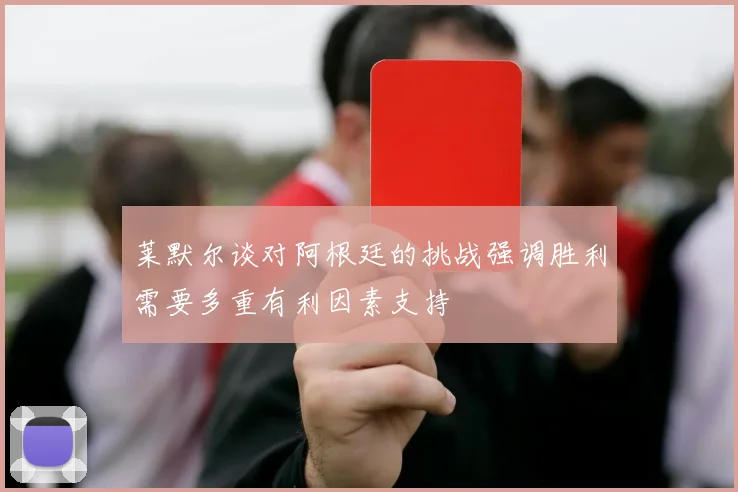 莱默尔谈对阿根廷的挑战强调胜利需要多重有利因素支持