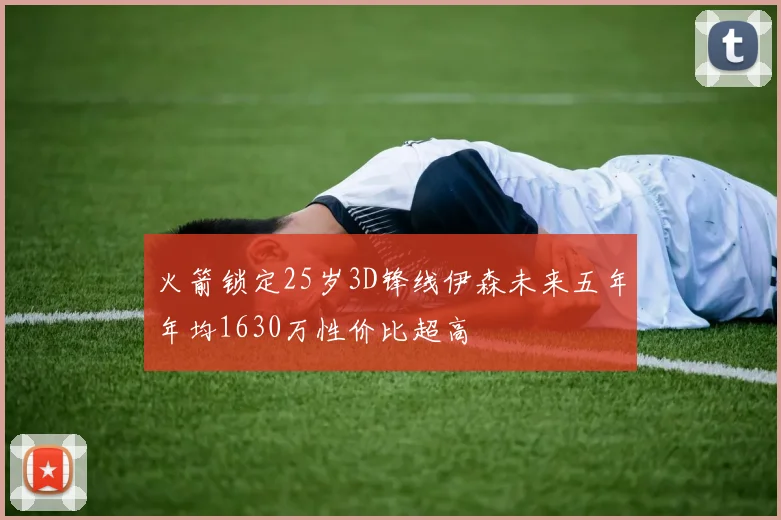 火箭锁定25岁3D锋线伊森未来五年年均1630万性价比超高