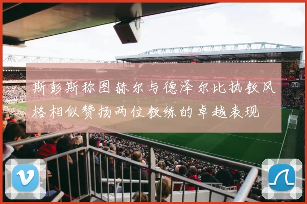 斯彭斯称图赫尔与德泽尔比执教风格相似赞扬两位教练的卓越表现