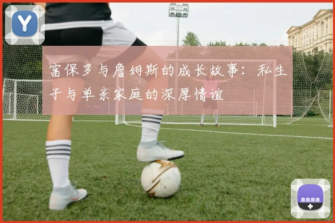富保罗与詹姆斯的成长故事：私生子与单亲家庭的深厚情谊