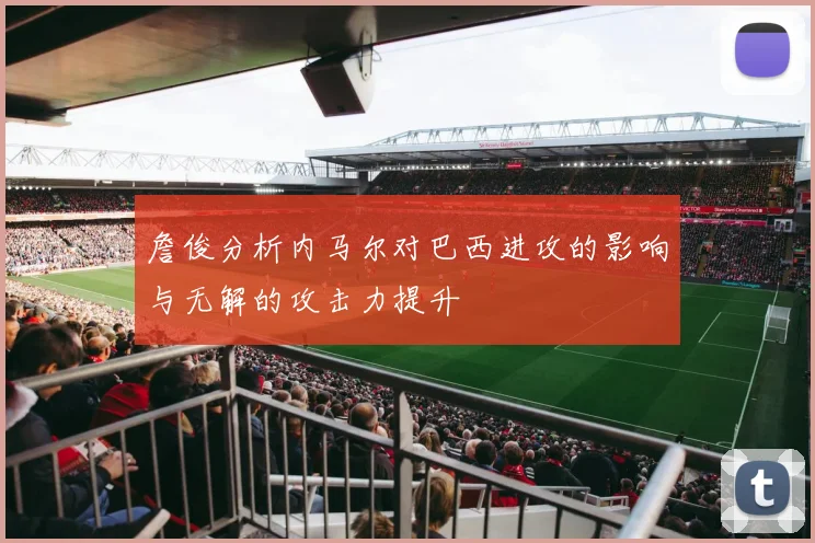 詹俊分析内马尔对巴西进攻的影响与无解的攻击力提升