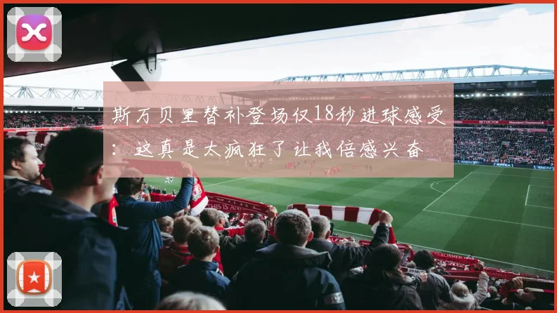 斯万贝里替补登场仅18秒进球感受：这真是太疯狂了让我倍感兴奋