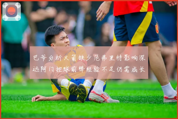 巴爷分析火箭缺少范弗里特影响深远阿门控球前锋经验不足仍需成长