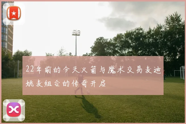 22年前的今天火箭与魔术交易麦迪姚麦组合的传奇开启