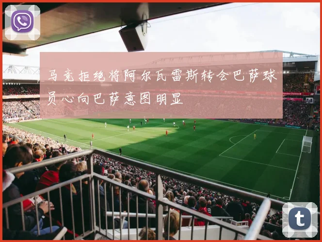 马竞拒绝将阿尔瓦雷斯转会巴萨球员心向巴萨意图明显