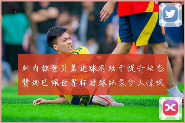 科内称登贝莱进球有助于提升状态赞姆巴佩世界杯进球纪录令人惊叹
