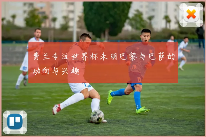 费兰专注世界杯未明巴黎与巴萨的动向与兴趣