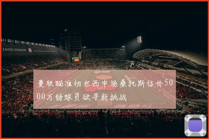 曼联瞄准切尔西中场桑托斯估价5000万镑球员欲寻新挑战